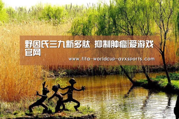 野因氏三九新多肽 抑制肿瘤|爱游戏官网(图2) ayx体育